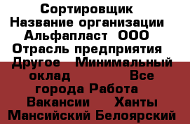 Сортировщик › Название организации ­ Альфапласт, ООО › Отрасль предприятия ­ Другое › Минимальный оклад ­ 15 000 - Все города Работа » Вакансии   . Ханты-Мансийский,Белоярский г.